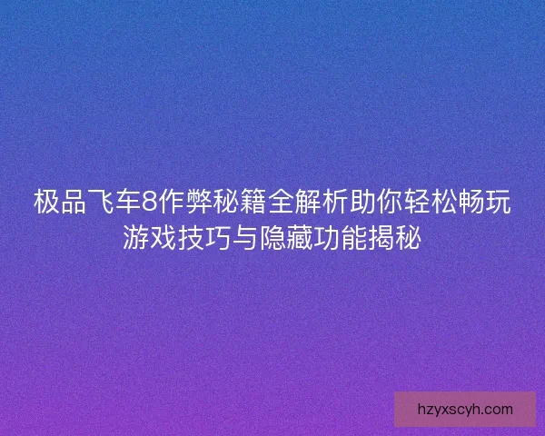 极品飞车8作弊秘籍全解析助你轻松畅玩游戏技巧与隐藏功能揭秘