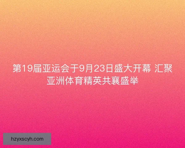 第19届亚运会于9月23日盛大开幕 汇聚亚洲体育精英共襄盛举