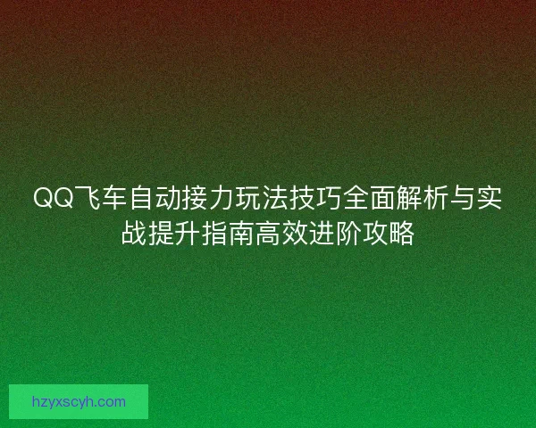 QQ飞车自动接力玩法技巧全面解析与实战提升指南高效进阶攻略