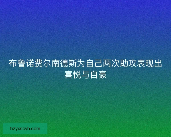 布鲁诺费尔南德斯为自己两次助攻表现出喜悦与自豪