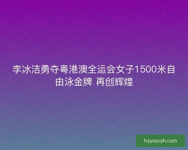 李冰洁勇夺粤港澳全运会女子1500米自由泳金牌 再创辉煌